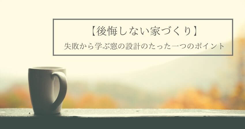 後悔しない家づくりー失敗から学ぶ窓の設計のたった一つのポイントー