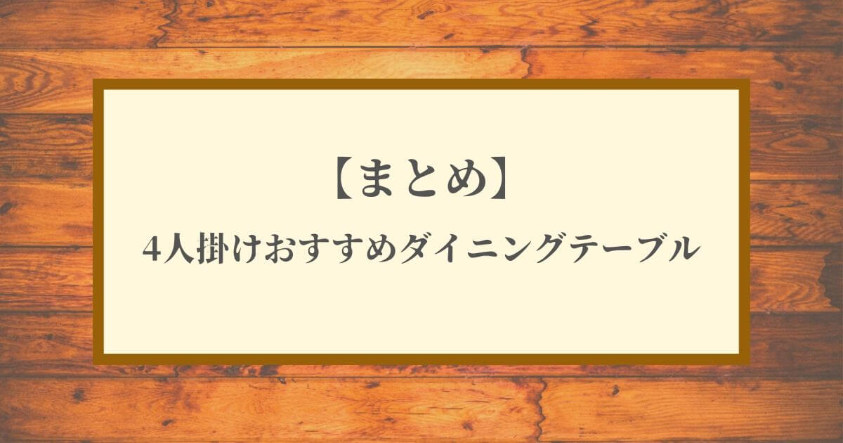【まとめ】4人掛けおすすめダイニングテーブル