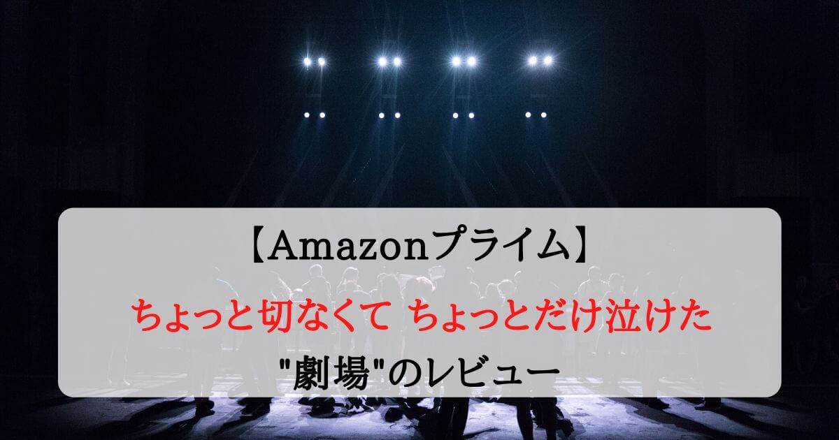 苦しいほど現実で目を背けたくなるけど見て欲しい”劇場”のレビュー【Amazonプライム】