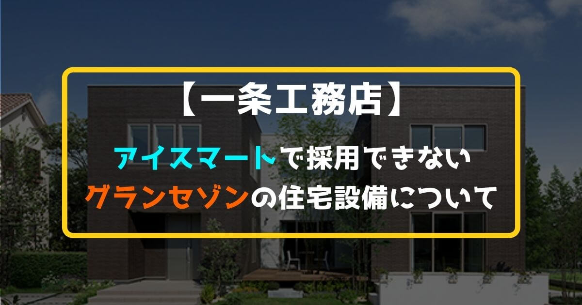 【一条工務店】アイスマートで採用できないグランセゾンの住宅設備について