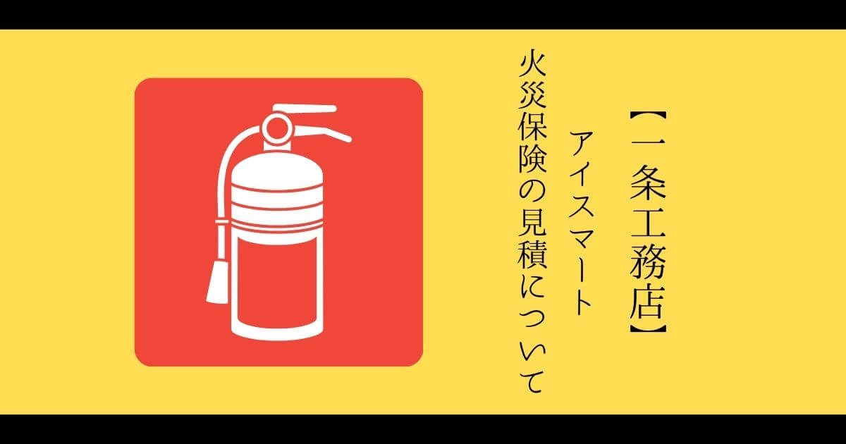 【一条工務店】40坪 アイスマートの火災保険の見積の紹介!【保険選びは究極の2択問題】
