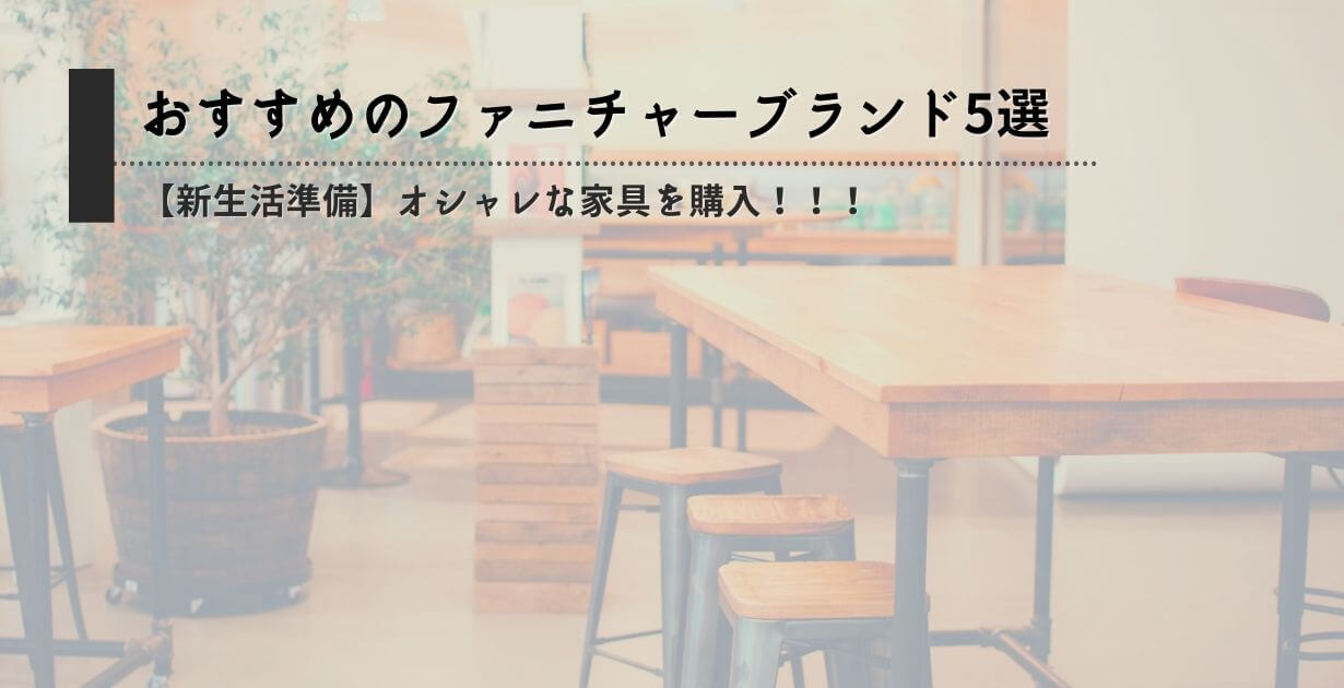 【新生活準備】オシャレな家具を購入できるおすすめのファニチャーブランド5選