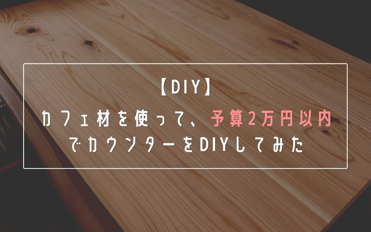 【DIY】カフェ材を使って、予算2万円以内でカウンターをDIYしてみた