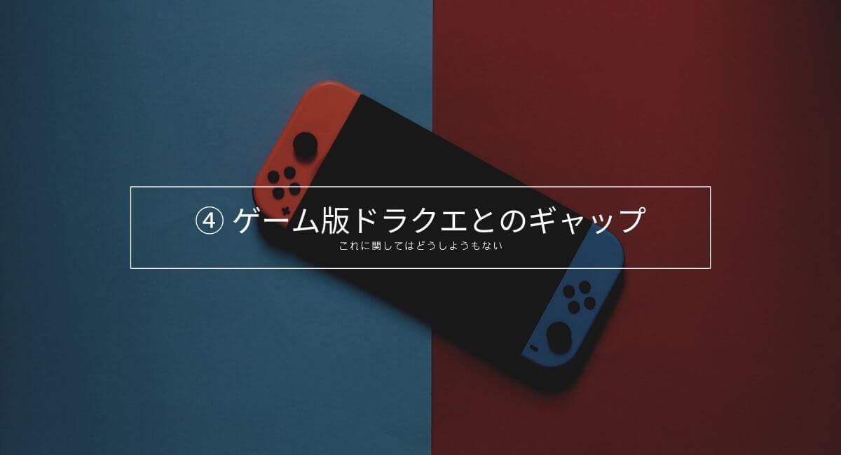 ④ ゲーム版ドラクエとのギャップ